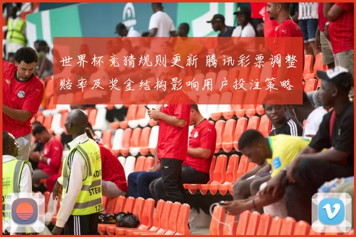 世界杯竞猜规则更新 腾讯彩票调整赔率及奖金结构影响用户投注策略