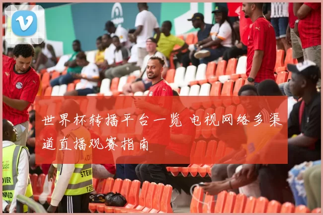 世界杯转播平台一览 电视网络多渠道直播观赛指南