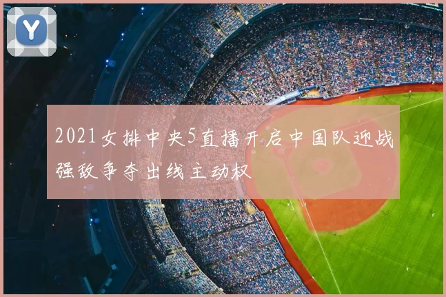 2021女排中央5直播开启中国队迎战强敌争夺出线主动权