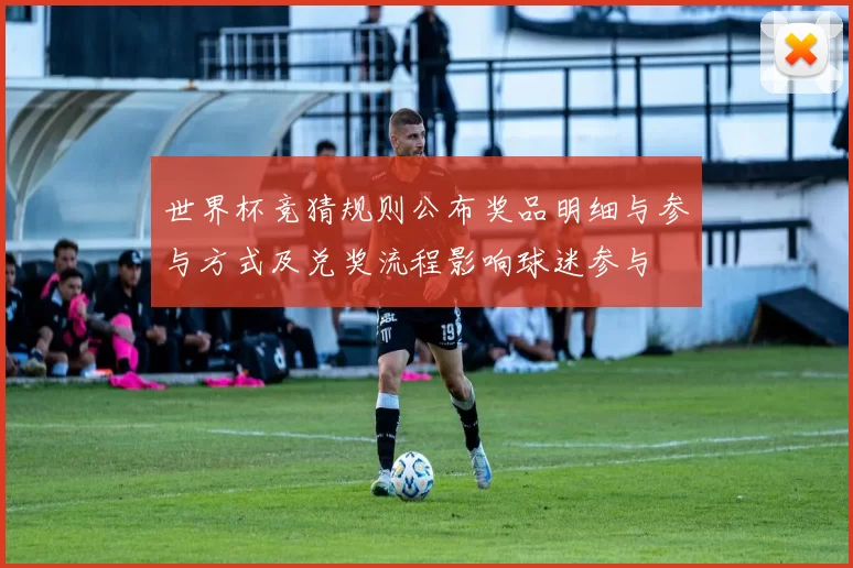 世界杯竞猜规则公布奖品明细与参与方式及兑奖流程影响球迷参与