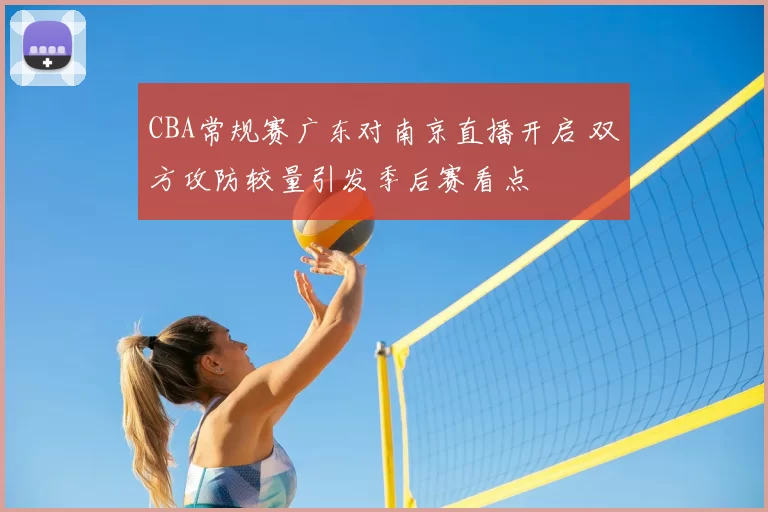 CBA常规赛广东对南京直播开启 双方攻防较量引发季后赛看点