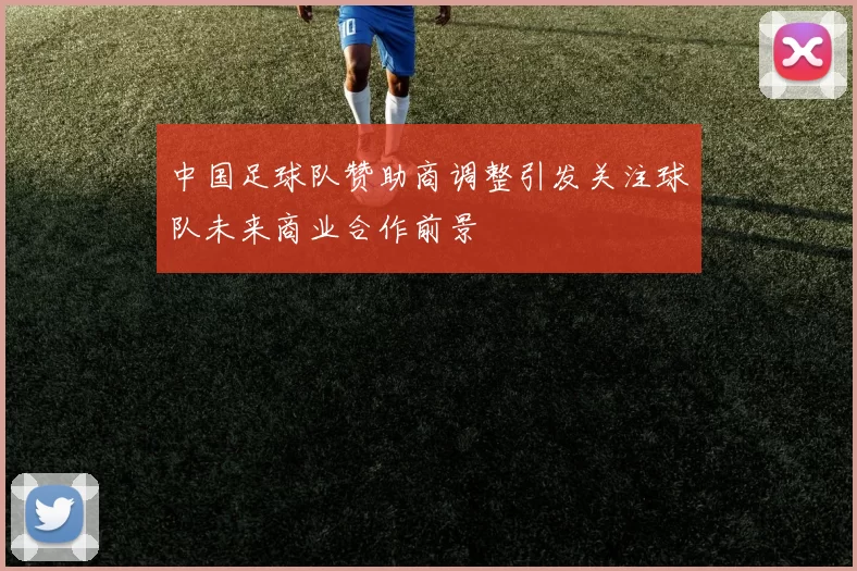 中国足球队赞助商调整引发关注球队未来商业合作前景