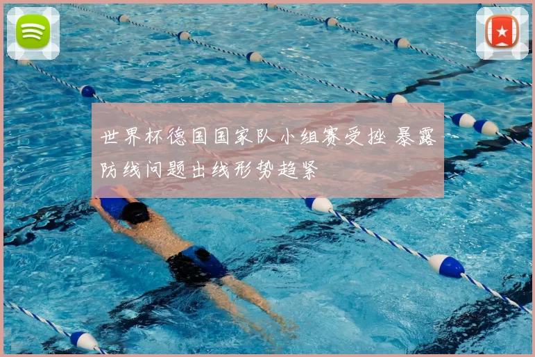 世界杯德国国家队小组赛受挫 暴露防线问题出线形势趋紧