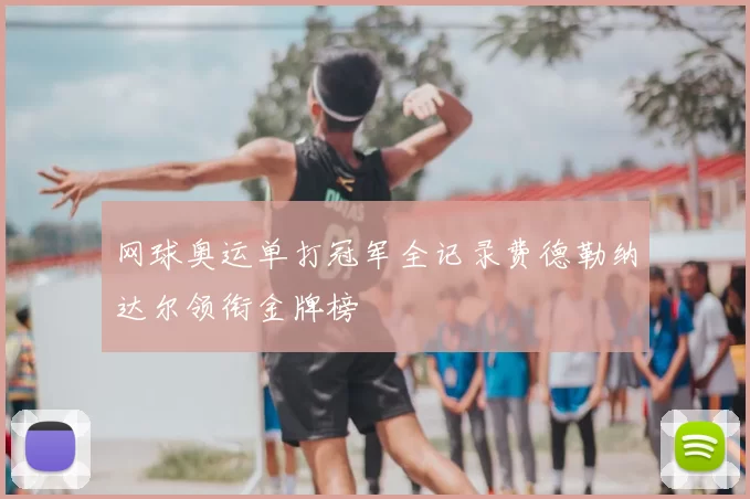 网球奥运单打冠军全记录费德勒纳达尔领衔金牌榜