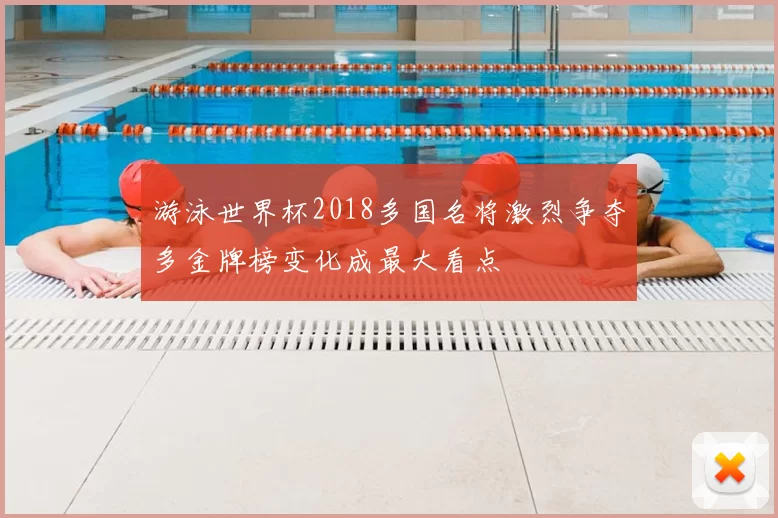 游泳世界杯2018多国名将激烈争夺多金牌榜变化成最大看点