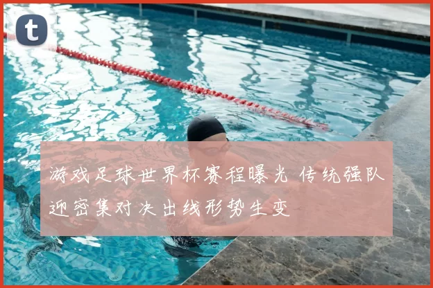 游戏足球世界杯赛程曝光 传统强队迎密集对决出线形势生变