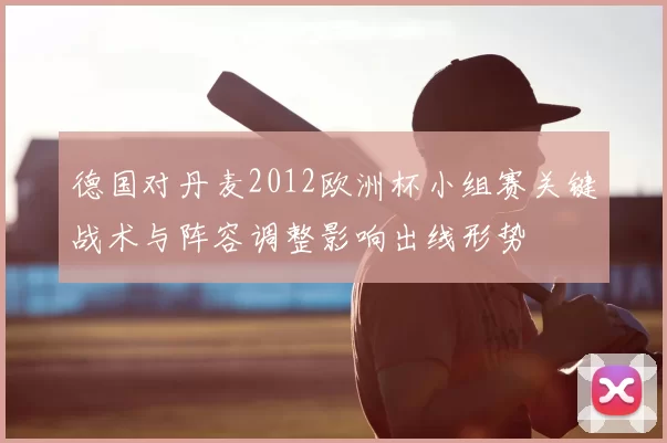 德国对丹麦2012欧洲杯小组赛关键战术与阵容调整影响出线形势