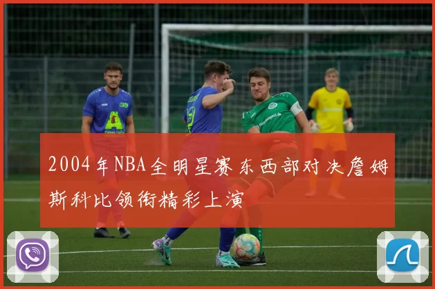 2004年NBA全明星赛东西部对决詹姆斯科比领衔精彩上演