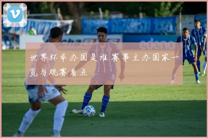 世界杯举办国是谁 赛事主办国家一览与观赛看点