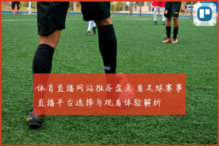 体育直播网站推荐盘点 看足球赛事直播平台选择与观看体验解析