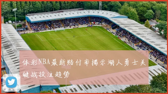 体彩NBA最新赔付率揭示湖人勇士关键战投注趋势